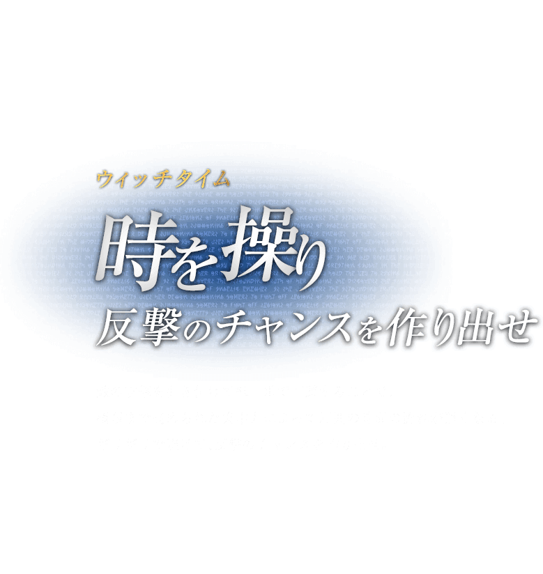 ウィッチタイム 時を操り反撃のチャンスを作り出せ / 敵の攻撃を引き付けて紙一重で回避することで、極限まで高められた集中力によって周囲の時間の流れが遅くなる。ギリギリで避けて、反撃のチャンスを作り出せ。