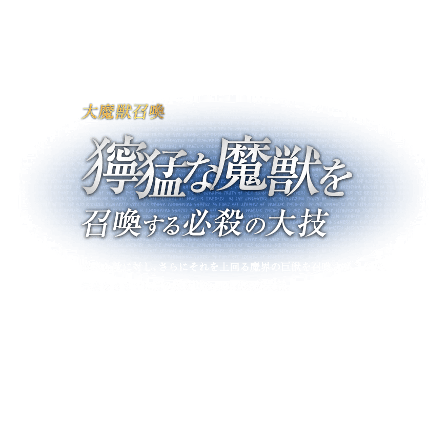 大魔獣召喚 獰猛な魔獣を召喚する必殺の大技 / 強大な敵に対し、さらにそれを上回る魔界の巨獣を召喚することで、完膚なきまでに息の根を断ち切る必殺の大技。