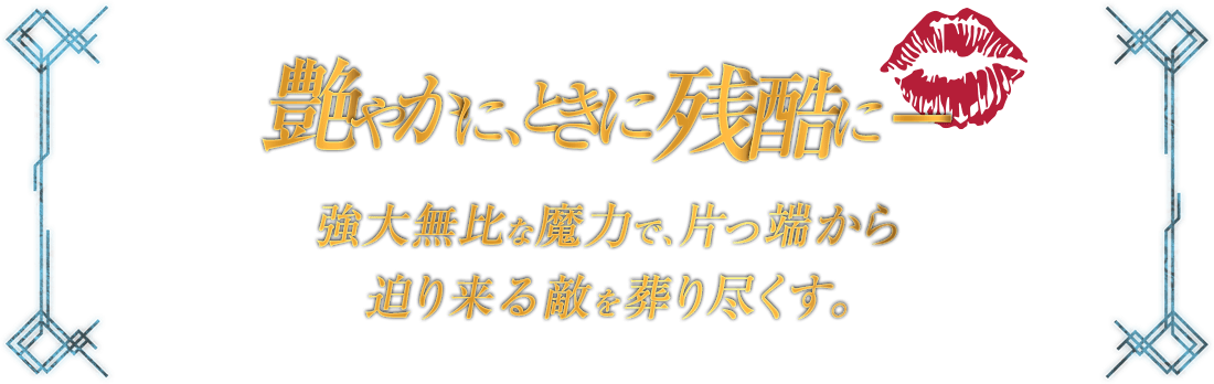 艶やかに、ときに残酷に - 強大無比な魔力で、片っ端から迫り来る敵を葬り尽くす。