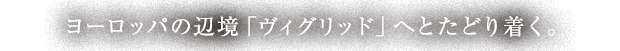 ヨーロッパの辺境「ヴィグリッド」へとたどり着く。