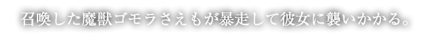 召喚した魔獣ゴモラさえもが暴走して彼女に襲いかかる。