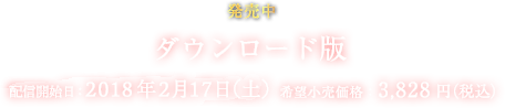 ダウンロード版 配信日：2018年2月17日（土） 希望小売価格：3,828円（税込）