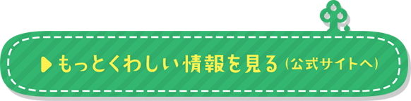 もっとくわしい情報を見る（公式サイトへ）