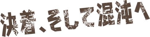 決着、そして混沌へ