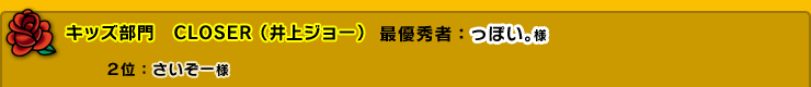 キッズ部門　CLOSER（井上ジョー）　最優秀者：っぽい。様　２位：さいぞー様