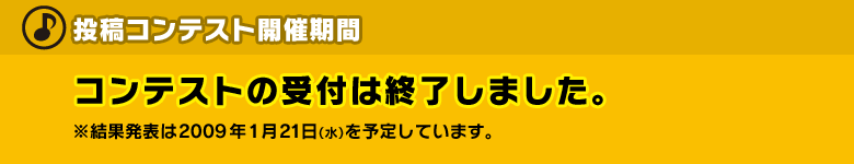 ●投稿コンテスト開催期間：コンテストの受付は終了しました。　※結果発表は2009年1月21日（水）を予定しています。