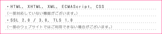 EHTML, XHTML, XML, ECMAScript, CSSiꕔΉĂȂ@\܂BjESSL 2.0 / 3.0, TLS 1.0iꕔ̃EFuTCgł͂płȂꍇ܂Bj