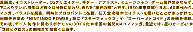 ƁACXg[^[ACGNGC^[AM^[EAiXgA~[WVBQ[ƊÊ݂Ȃ炸AAj}KAyȂǗlXȕɊւAgƊEKhƕ]B1950Ns܂B60NォA
}KACXg𔭕\AɃṽohɍݐЁBCVU{ɃCXg`ƂŁAčCVNINTENDO POWERɃX^[tHbNXX[p[gCh̖AځB̌AQ[Ɋւ|P3DCGč̐V4R}}KAŋ߂ł͐̃J[rB◧̃sNX̊J܂ŕLB