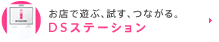 お店で遊ぶ、試す、つながる。
DSステーション！