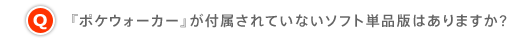 Q.『ポケウォーカー』が付属されていないソフト単品版はありますか?