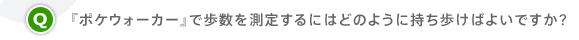 Q.『ポケウォーカー』で歩数を測定するにはどのように持ち歩けばよいですか?