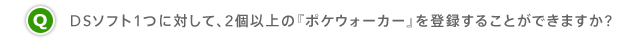 Q.DSソフト1つに対して、2個以上の『ポケウォーカー』を登録することができますか?