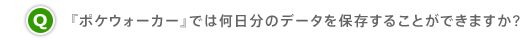 Q.『ポケウォーカー』では何日分のデータを保存することができますか?