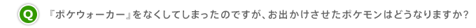 Q.『ポケウォーカー』をなくしてしまったのですが、お出かけさせたポケモンはどうなりますか?