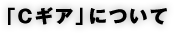 「Cギア」について