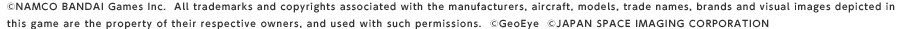 ©NAMCO BANDAI Games Inc.  All trademarks and copyrights associated with the manufacturers, aircraft, models, trade names, brands and visual images depicted in this game are the property of their respective owners, and used with such permissions.  ©GeoEye  ©JAPAN SPACE IMAGING CORPORATION