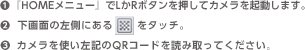 1.『HOMEメニュー』でLかRボタンを押してカメラを起動します。2.下画面の左側にあるマークをタッチ。3.カメラを使い左記のQRコードを読み取ってください。