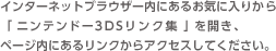 インターネットブラウザー内にあるお気に入りから「ニンテンドー3DSリンク集」を開き、ページ内にあるリンクからアクセスしてください。