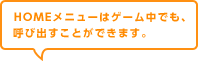 HOMEメニューはゲーム中でも、呼び出すことができます。