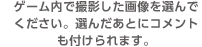 ゲーム内で撮影した画像を選んでください。選んだあとにコメントも付けられます。