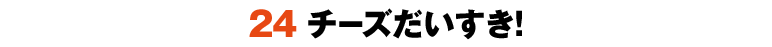 24チーズだいすき！