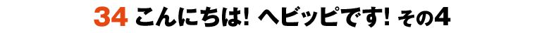 34こんにちは！ヘビッピです！ その4