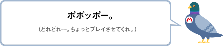 ポポッポー。（どれどれ…。ちょっとプレイさせてくれ。）