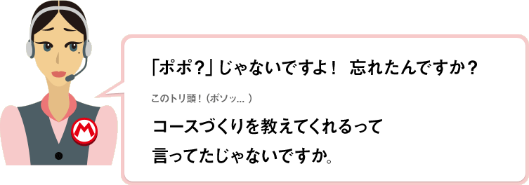 「ポポ？」じゃないですよ！忘れたんですか？このトリ頭！（ボソッ...）コースづくりを教えてくれるって言ってたじゃないですか。