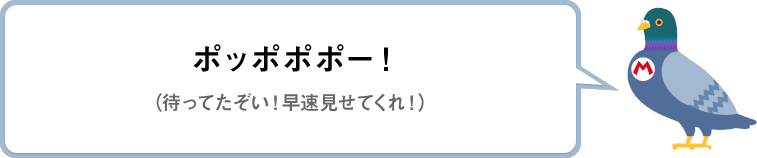 ポッポポポー！（待ってたぞい！早速見せてくれ！）