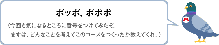 ポッポ、ポポポ（今回も気になるところに番号をつけてみたぞ。まずは、どんなことを考えてこのコースをつくったか教えてくれ。）