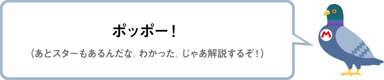 ポッポー！（あとスターもあるんだな。わかった。じゃあ解説するぞ！）