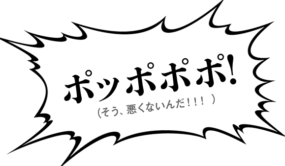 ポッポポポ！（そう、悪くないんだ！！！）