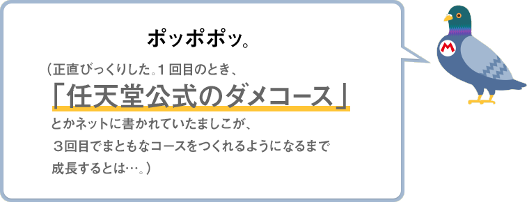 ポッポポッ。（正直びっくりした。1回目のとき、「任天堂公式のダメコース」とかネットに書かれていたましこが、3回目でまともなコースをつくれるようになるまで成長するとは…。）