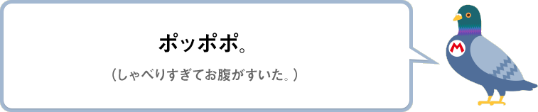 ポッポポ。（しゃべりすぎてお腹がすいた。。）