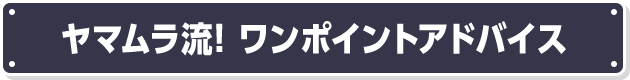 ヤマムラ流! ワンポイントアドバイス