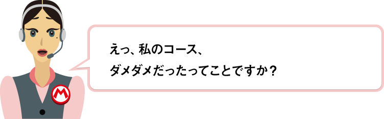 えっ、私のコース、ダメダメだったってことですか？