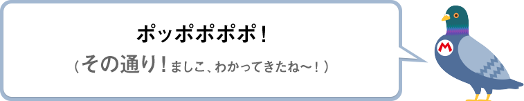 ポッポポポポ！（その通り！ましこ、わかってきたね～！）