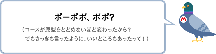 ポーポポ、ポポ？（コースが原型をとどめないほど変わったから？でもさっきも言ったように、いいところもあったって！）