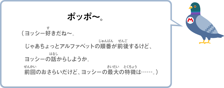 ポッポ～。（ヨッシー好きだね～。じゃあちょっとアルファベットの順番が前後するけど、ヨッシーの話からしようか。前回のおさらいだけど、ヨッシーの最大の特徴は…。）