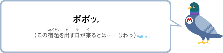 ポポッ。（この宿題を出す日が来るとは……じわっ）