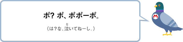 ポ？ポ、ポポーポ。（は？な、泣いてねーし。）