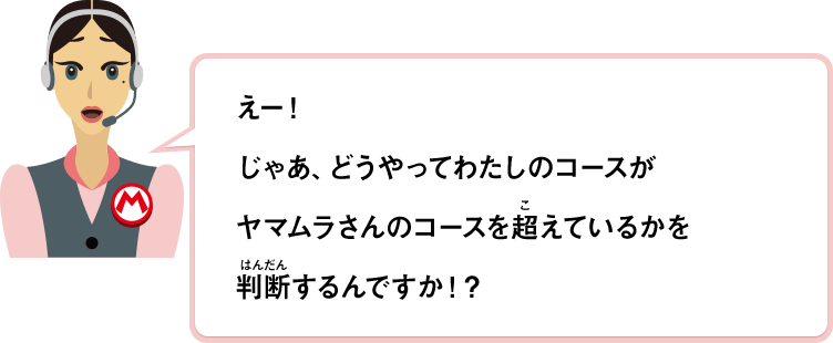 えー！じゃあ、どうやってわたしのコースがヤマムラさんのコースを超えているかを判断するんですか！？