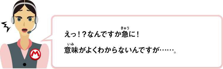 えっ！？なんですか急に！意味がよくわからないんですが……。