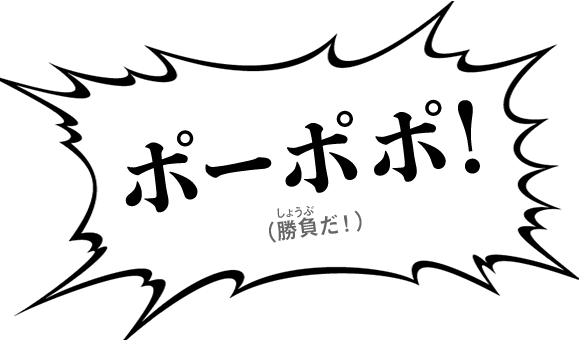 ポーポポ！（勝負だ！）