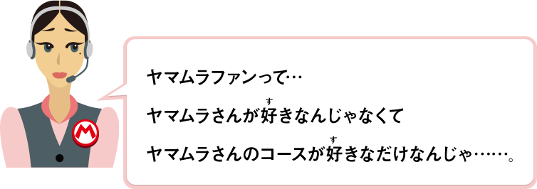 ヤマムラファンって…ヤマムラさんが好きなんじゃなくてヤマムラさんのコースが好きなだけなんじゃ……。