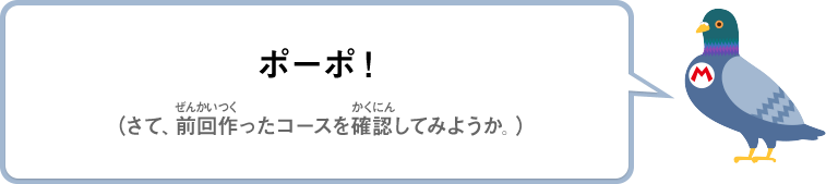 ポーポ！（さて、前回作ったコースを確認してみようか。）