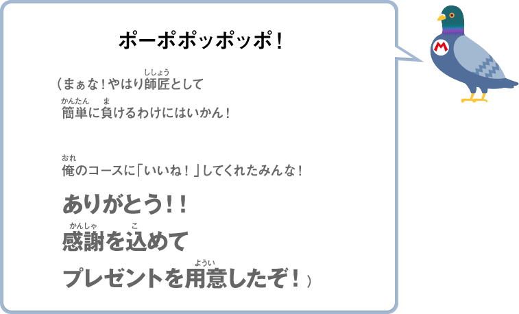 ポーポポッポッポ！（まぁな！やはり師匠として簡単に負けるわけにはいかん！俺のコースに「いいね！」してくれたみんな！ありがとう！！感謝を込めてプレゼントを用意したぞ！）