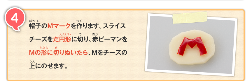 4 帽子のMマークを作ります。スライスチーズをだ円形に切り、赤ピーマンをMの形に切りぬいたら、Mをチーズの上にのせます。