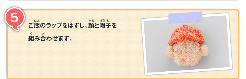 5 ご飯のラップをはずし、顔と帽子を組み合わせます。