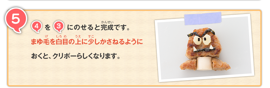 5 4を3にのせると完成です。まゆ毛を白目の上に少しかさねるようにおくと、クリボーらしくなります。